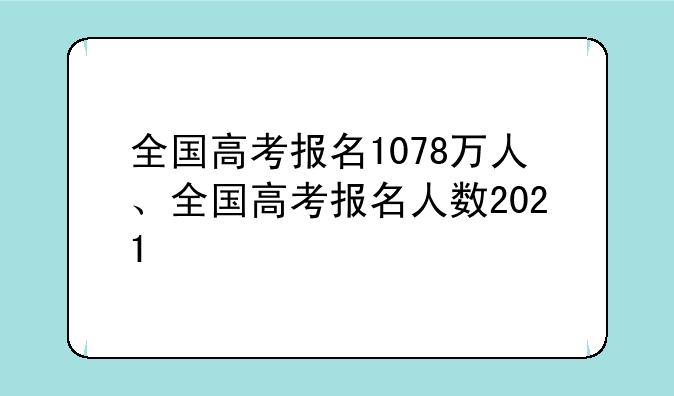 全国高考报名1078万人、全国高考报名人数2021