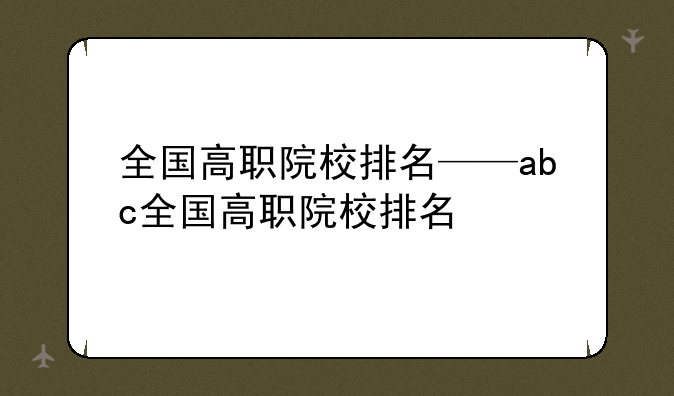 全国高职院校排名——abc全国高职院校排名