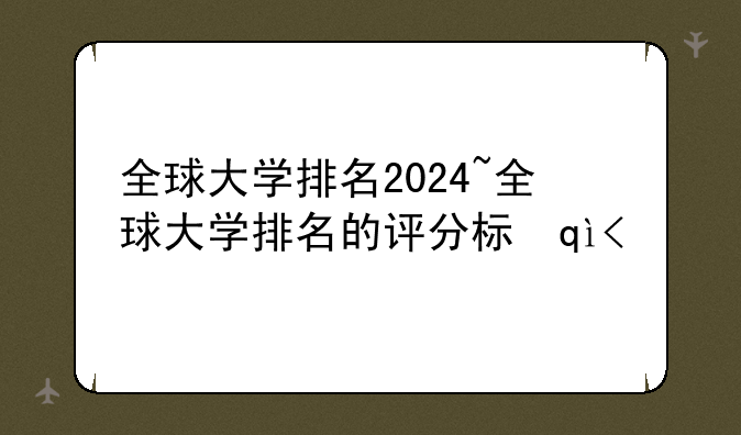 全球大学排名2024~全球大学排名的评分标准