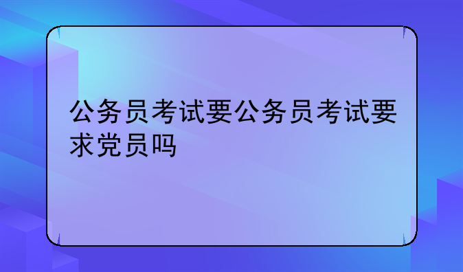 公务员考试要公务员考试要求党员吗