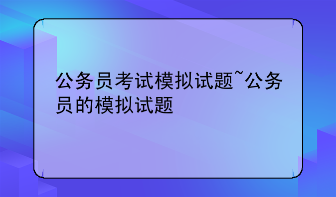 公务员考试模拟试题~公务员的模拟试题