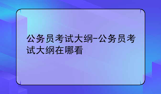 公务员考试大纲-公务员考试大纲在哪看