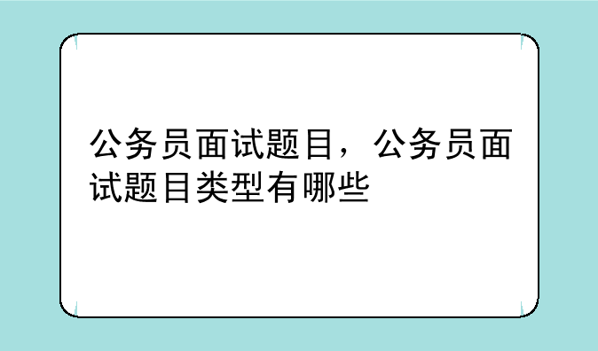 公务员面试题目，公务员面试题目类型有哪些
