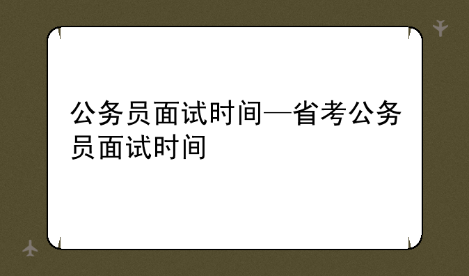 公务员面试时间—省考公务员面试时间
