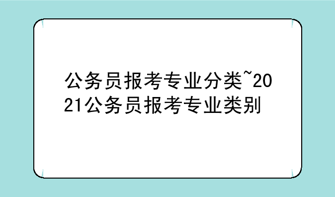 公务员报考专业分类~2021公务员报考专业类别
