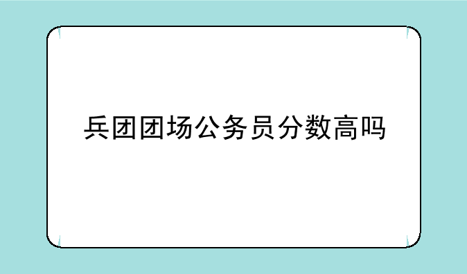 兵团团场公务员分数高吗