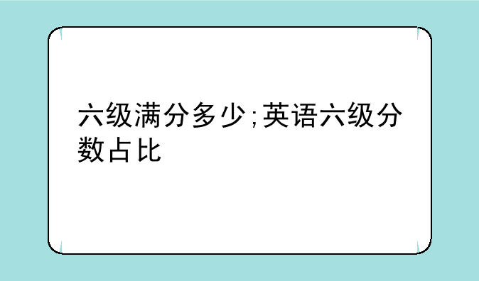六级满分多少;英语六级分数占比