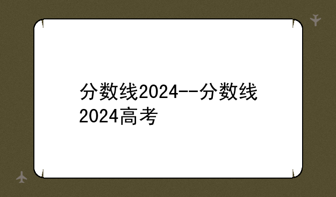 分数线2024--分数线2024高考