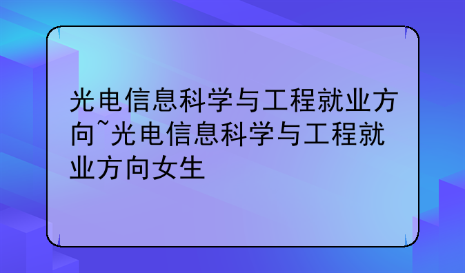 光电信息科学与工程就业方向~光电信息科学与工程就业方向女生